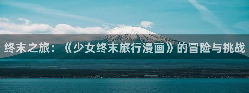虫虫漫画登录页面在线观看：终末之旅：《少女终末旅行漫画》的冒险与挑战