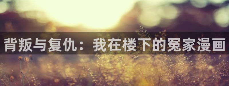 汗汗虫虫漫画免费版最新章节阅读：背叛与复仇：我在楼下的冤家漫画