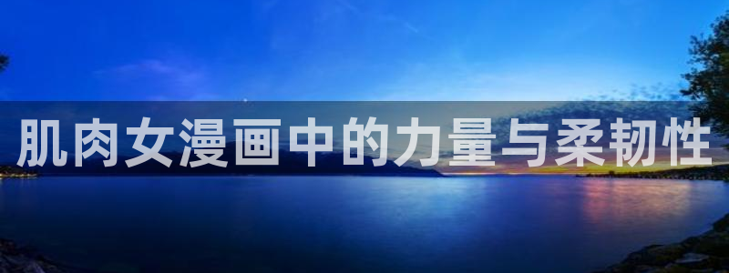 虫虫漫画入口网站：肌肉女漫画中的力量与柔韧性