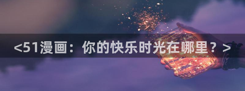 虫虫漫画在线阅读页面免费观看：<51漫画：你的快乐时光在哪里？>