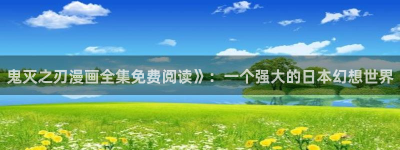 虫虫漫画热门免费漫画有哪些：鬼灭之刃漫画全集免费阅读》：一个强大的日本幻想世界